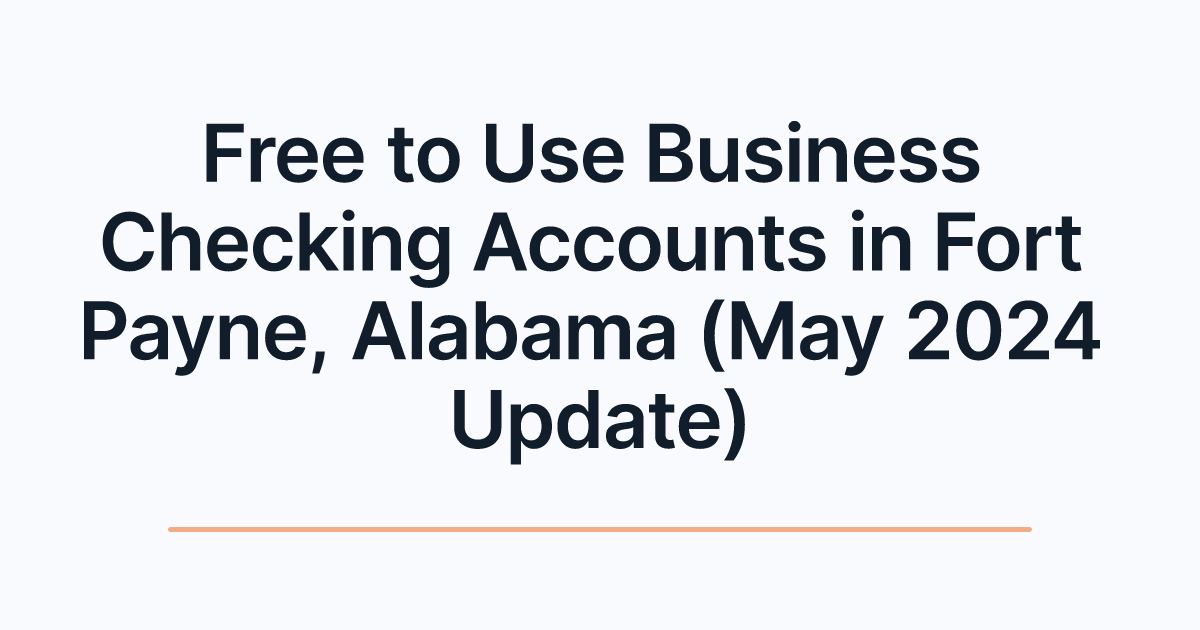 Free to Use Business Checking Accounts in Fort Payne, Alabama (May 2024 Update)